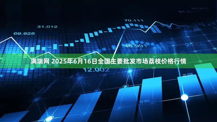满瑞网 2025年6月16日全国主要批发市场荔枝价格行情