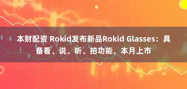 本财配资 Rokid发布新品Rokid Glasses：具备看、说、听、拍功能，本月上市