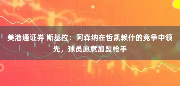 美港通证券 斯基拉：阿森纳在哲凯赖什的竞争中领先，球员愿意加盟枪手