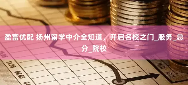 盈富优配 扬州留学中介全知道，开启名校之门_服务_总分_院校