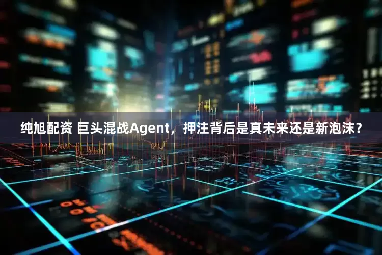 纯旭配资 巨头混战Agent，押注背后是真未来还是新泡沫？