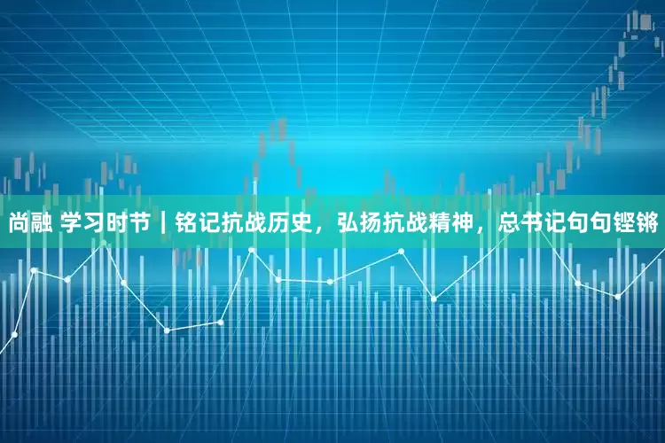 尚融 学习时节｜铭记抗战历史，弘扬抗战精神，总书记句句铿锵