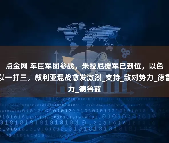 点金网 车臣军团参战，朱拉尼援军已到位，以色列以一打三，叙利亚混战愈发激烈_支持_敌对势力_德鲁兹