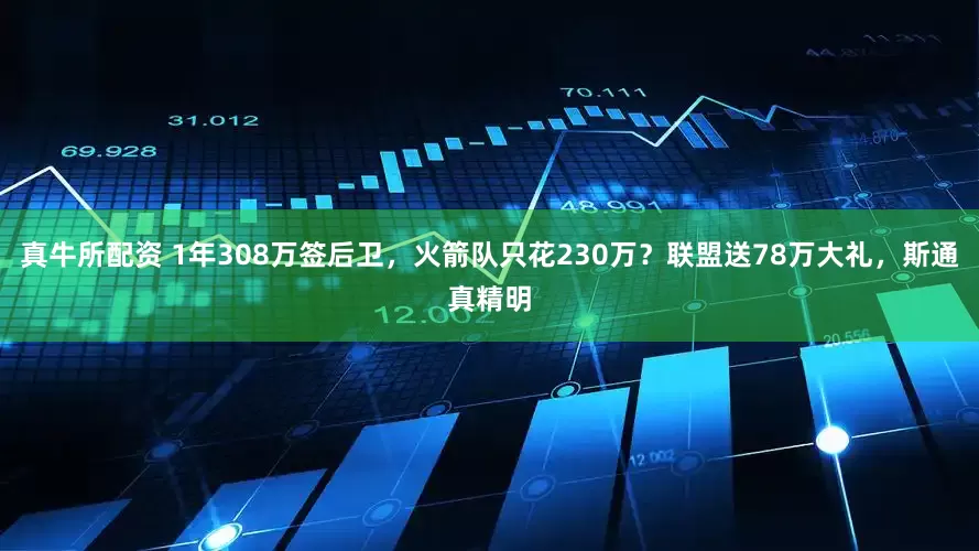 真牛所配资 1年308万签后卫，火箭队只花230万？联盟送78万大礼，斯通真精明