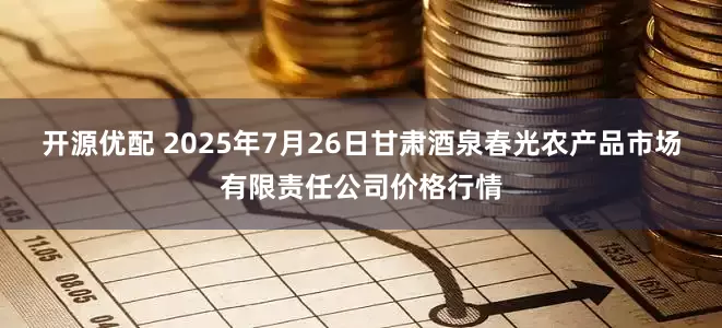 开源优配 2025年7月26日甘肃酒泉春光农产品市场有限责任公司价格行情