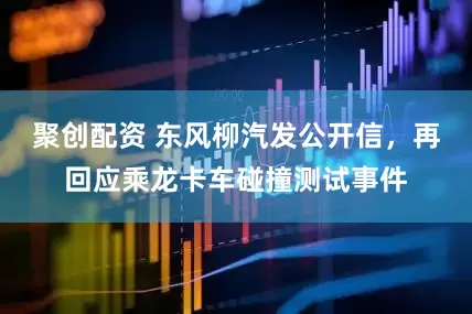 聚创配资 东风柳汽发公开信，再回应乘龙卡车碰撞测试事件