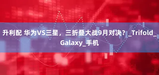 升利配 华为VS三星,三折叠大战9月对决?_Trifold_Galaxy_手机