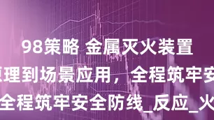 98策略 金属灭火装置：从灭火原理到场景应用，全程筑牢安全防线_反应_火灾