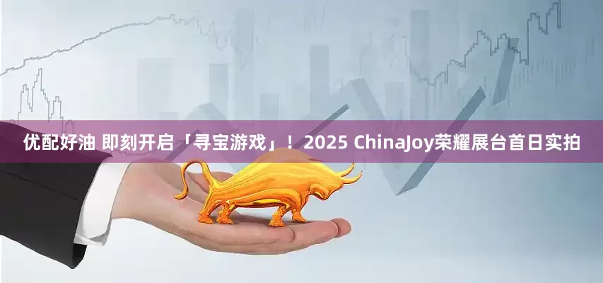 优配好油 即刻开启「寻宝游戏」！2025 ChinaJoy荣耀展台首日实拍