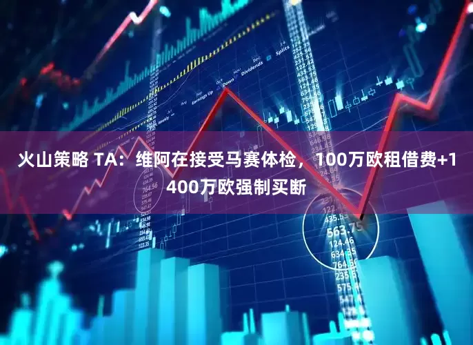 火山策略 TA：维阿在接受马赛体检，100万欧租借费+1400万欧强制买断