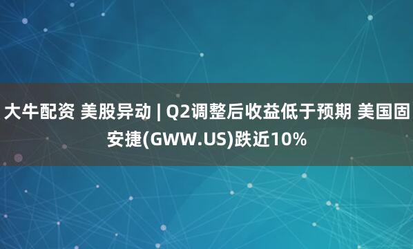 大牛配资 美股异动 | Q2调整后收益低于预期 美国固安捷(GWW.US)跌近10%