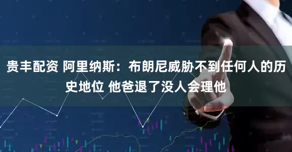 贵丰配资 阿里纳斯：布朗尼威胁不到任何人的历史地位 他爸退了没人会理他