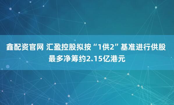 鑫配资官网 汇盈控股拟按“1供2”基准进行供股 最多净筹约2.15亿港元