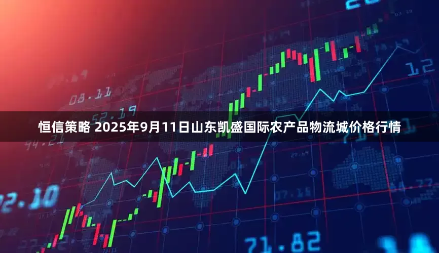 恒信策略 2025年9月11日山东凯盛国际农产品物流城价格行情