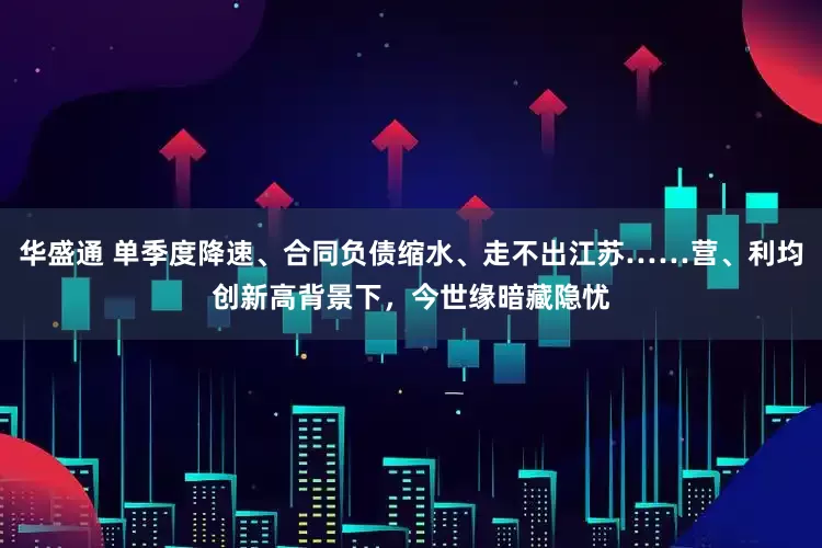 华盛通 单季度降速、合同负债缩水、走不出江苏……营、利均创新高背景下，今世缘暗藏隐忧