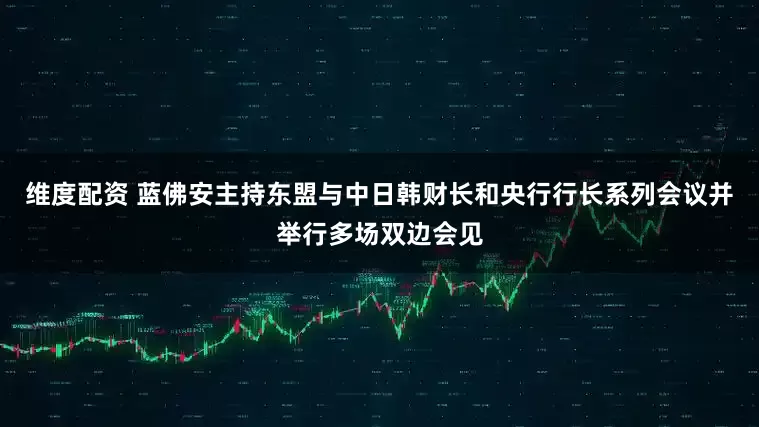 维度配资 蓝佛安主持东盟与中日韩财长和央行行长系列会议并举行多场双边会见