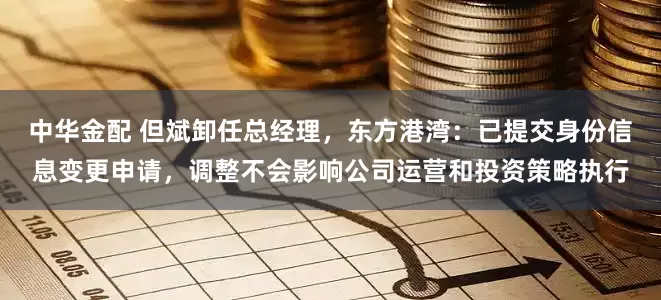 中华金配 但斌卸任总经理，东方港湾：已提交身份信息变更申请，调整不会影响公司运营和投资策略执行