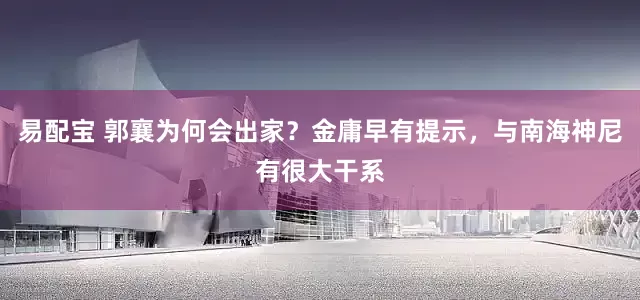 易配宝 郭襄为何会出家？金庸早有提示，与南海神尼有很大干系