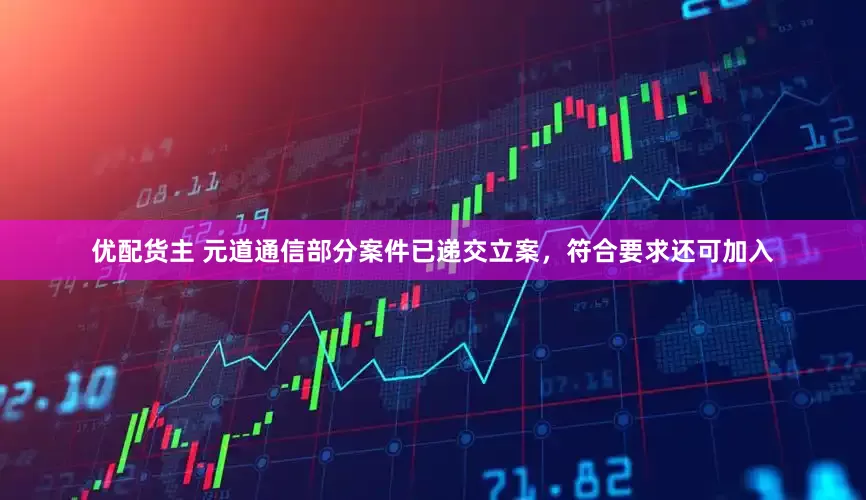 优配货主 元道通信部分案件已递交立案，符合要求还可加入