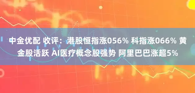 中金优配 收评：港股恒指涨056% 科指涨066% 黄金股活跃 AI医疗概念股强势 阿里巴巴涨超5%