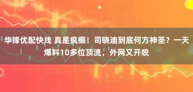 华锋优配快线 真是疯癫！司晓迪到底何方神圣？一天爆料10多位顶流，外网又开咬