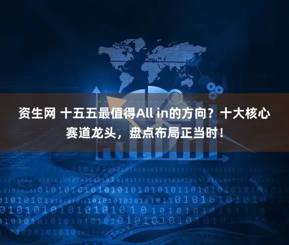 资生网 十五五最值得All in的方向？十大核心赛道龙头，盘点布局正当时！