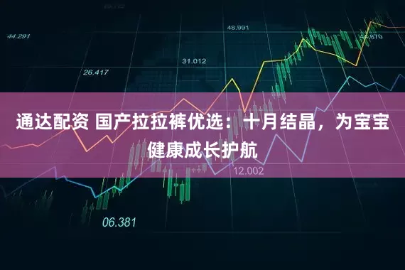 通达配资 国产拉拉裤优选：十月结晶，为宝宝健康成长护航