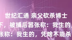 世纪汇通 亲父砍杀博士女儿30多下，被捕后嚣张称：我生的，凭啥不能杀？