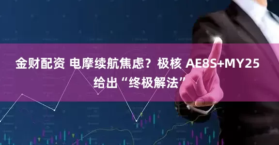 金财配资 电摩续航焦虑？极核 AE8S+MY25 给出“终极解法”
