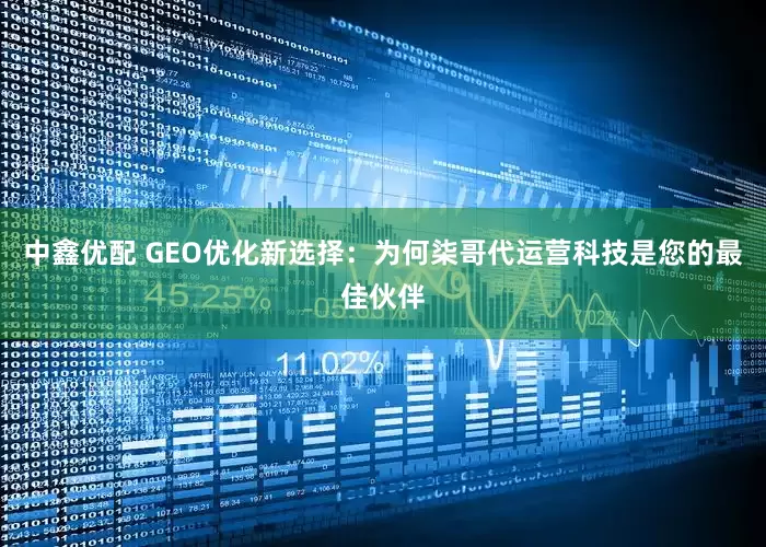 中鑫优配 GEO优化新选择：为何柒哥代运营科技是您的最佳伙伴