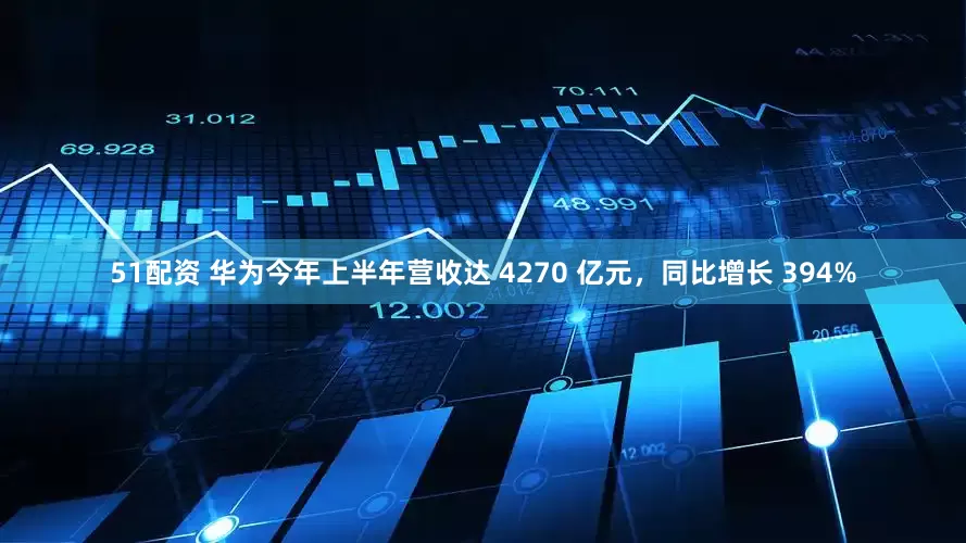 51配资 华为今年上半年营收达 4270 亿元，同比增长 394%