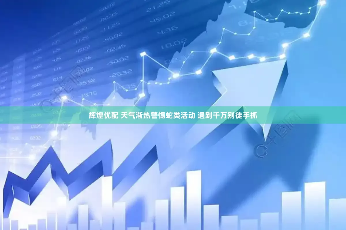 辉煌优配 天气渐热警惕蛇类活动 遇到千万别徒手抓